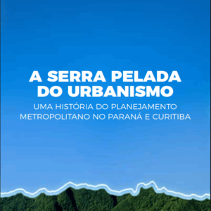 A Serra Pelada do Urbanismo: uma história do planejamento metropolitano no Paraná e Curitiba